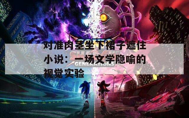 對準肉莖坐下裙子遮住小說：一場文學隱喻的視覺實驗