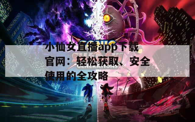 小仙女直播app下載官網(wǎng)：輕松獲取、安全使用的全攻略