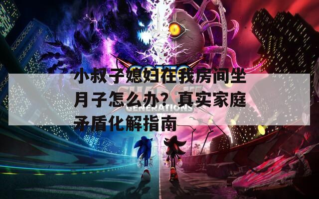 小叔子媳婦在我房間坐月子怎么辦？真實(shí)家庭矛盾化解指南