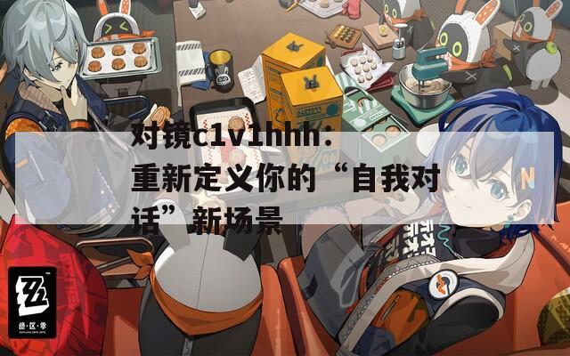 對(duì)鏡c1v1hhh：重新定義你的“自我對(duì)話”新場(chǎng)景