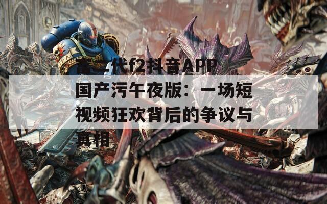 富二代f2抖音APP國(guó)產(chǎn)污午夜版：一場(chǎng)短視頻狂歡背后的爭(zhēng)議與真相