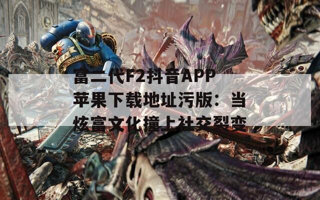 富二代F2抖音APP蘋果下載地址污版：當(dāng)炫富文化撞上社交裂變