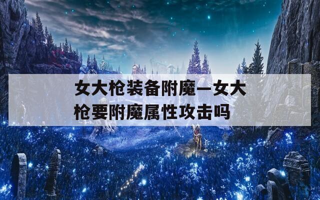 女大槍裝備附魔—女大槍要附魔屬性攻擊嗎