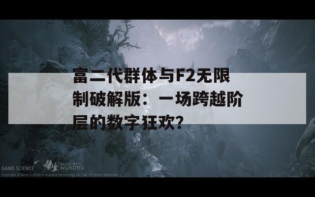 富二代群體與F2無限制破解版：一場(chǎng)跨越階層的數(shù)字狂歡？