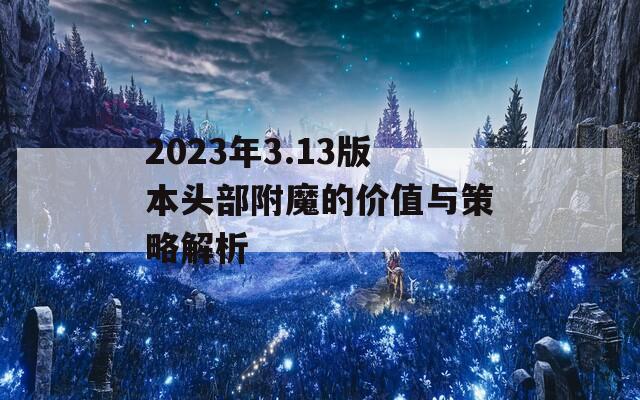 2023年3.13版本頭部附魔的價值與策略解析
