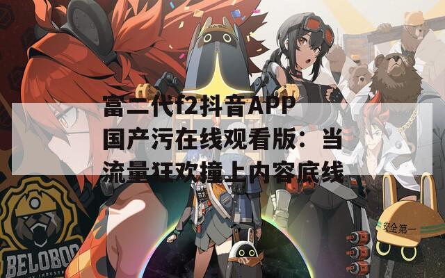 富二代f2抖音APP國產(chǎn)污在線觀看版：當(dāng)流量狂歡撞上內(nèi)容底線