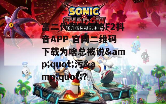 富二代都在用的F2抖音APP 官網(wǎng)二維碼下載為啥總被說(shuō)&quot;污&quot;？