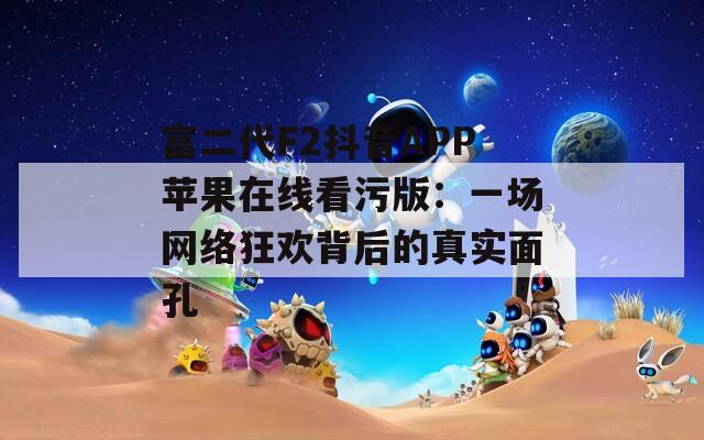 富二代F2抖音APP蘋果在線看污版：一場(chǎng)網(wǎng)絡(luò)狂歡背后的真實(shí)面孔