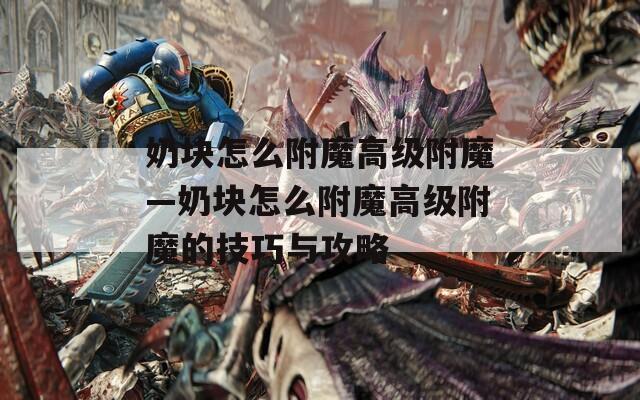 奶塊怎么附魔高級(jí)附魔—奶塊怎么附魔高級(jí)附魔的技巧與攻略
