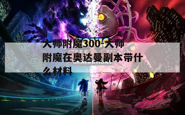 大師附魔300-大師附魔在奧達(dá)曼副本帶什么材料