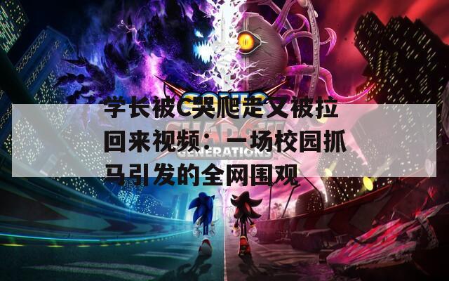 學(xué)長被C哭爬走又被拉回來視頻：一場校園抓馬引發(fā)的全網(wǎng)圍觀