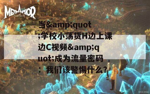 當&quot;學校小蕩貨H邊上課邊C視頻&quot;成為流量密碼：我們該警惕什么？