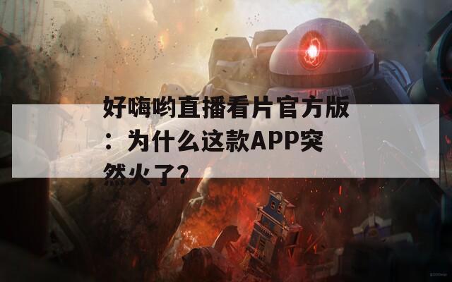 好嗨喲直播看片官方版：為什么這款APP突然火了？