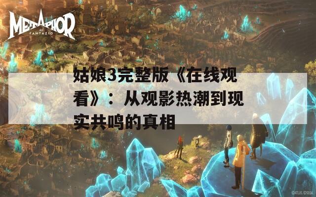 姑娘3完整版《在線觀看》：從觀影熱潮到現(xiàn)實(shí)共鳴的真相