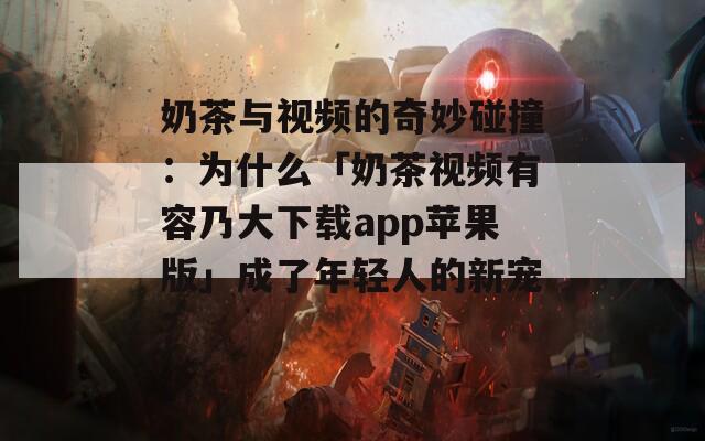 奶茶與視頻的奇妙碰撞：為什么「奶茶視頻有容乃大下載app蘋果版」成了年輕人的新寵？