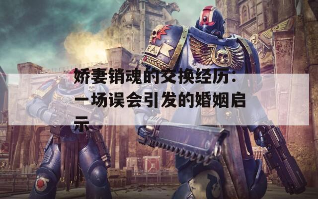 嬌妻銷魂的交換經(jīng)歷：一場誤會引發(fā)的婚姻啟示