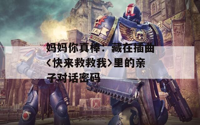 媽媽你真棒：藏在插曲〈快來(lái)救救我〉里的親子對(duì)話密碼