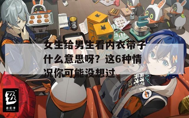 女生給男生看內(nèi)衣帶子什么意思呀？這6種情況你可能沒想過