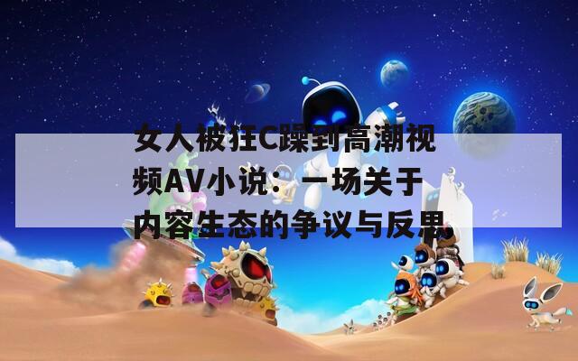 女人被狂C躁到高潮視頻AV小說：一場關(guān)于內(nèi)容生態(tài)的爭議與反思