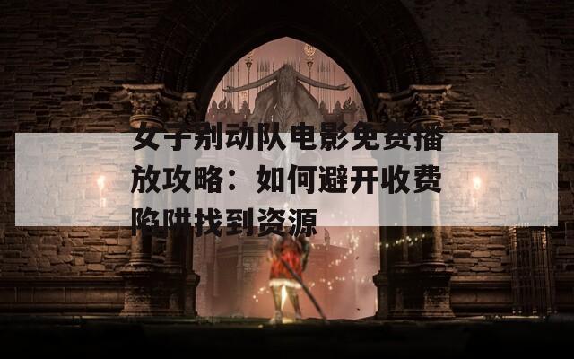 女子別動(dòng)隊(duì)電影免費(fèi)播放攻略：如何避開收費(fèi)陷阱找到資源