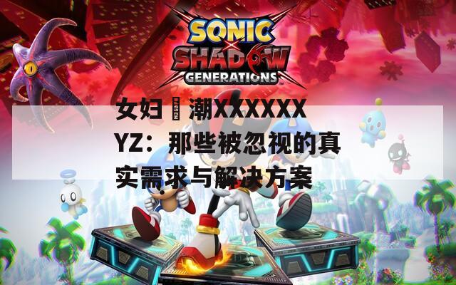 女婦髙潮XXXXXXYZ：那些被忽視的真實(shí)需求與解決方案