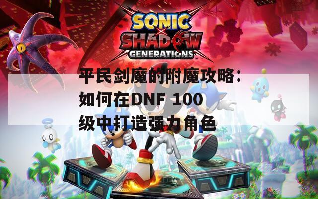 平民劍魔的附魔攻略：如何在DNF 100級中打造強力角色