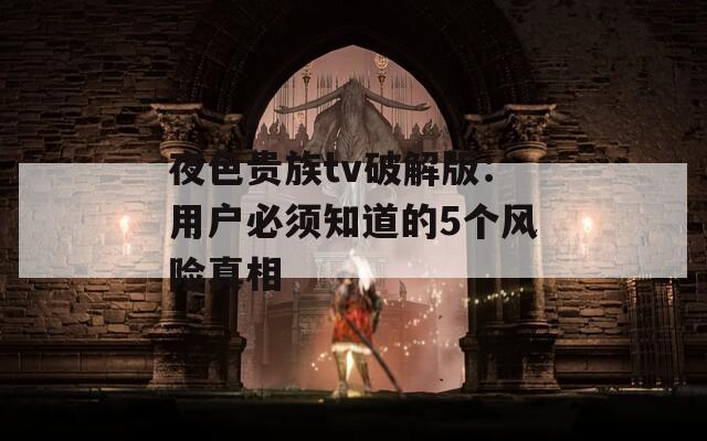 夜色貴族tv破解版：用戶必須知道的5個(gè)風(fēng)險(xiǎn)真相