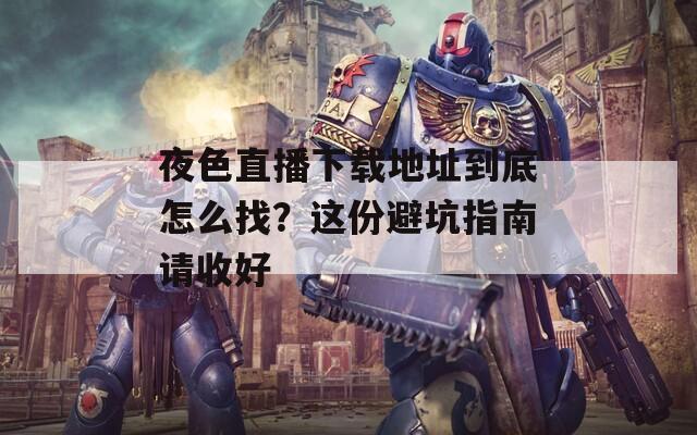 夜色直播下載地址到底怎么找？這份避坑指南請(qǐng)收好
