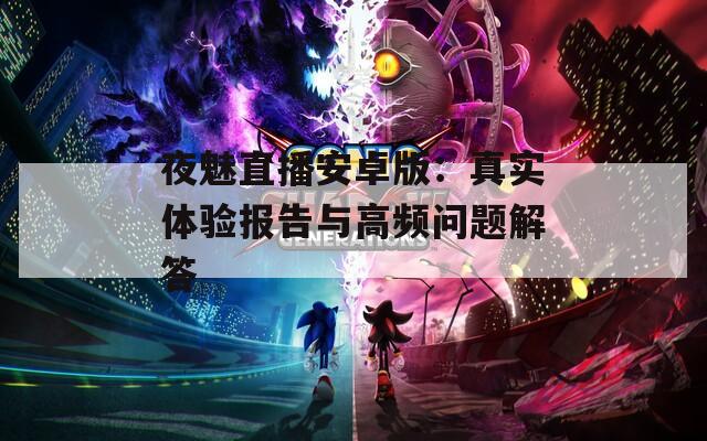 夜魅直播安卓版：真實(shí)體驗(yàn)報(bào)告與高頻問(wèn)題解答