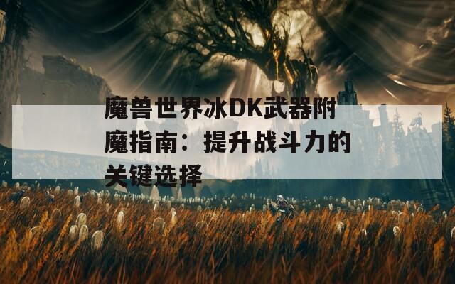 魔獸世界冰DK武器附魔指南：提升戰(zhàn)斗力的關(guān)鍵選擇