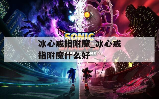 冰心戒指附魔_冰心戒指附魔什么好