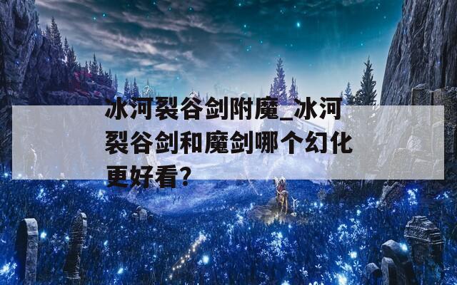 冰河裂谷劍附魔_冰河裂谷劍和魔劍哪個(gè)幻化更好看？