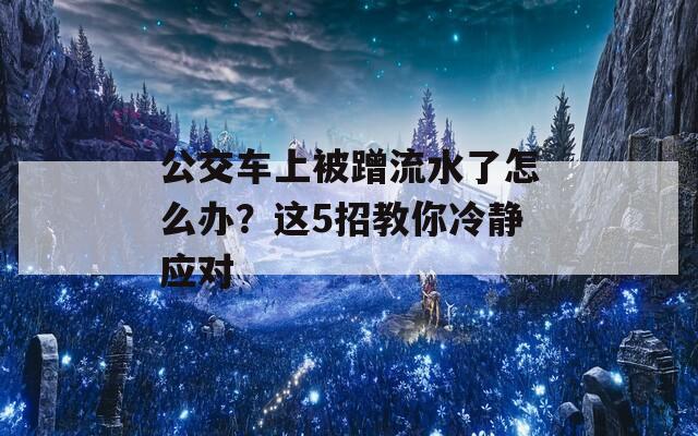公交車上被蹭流水了怎么辦？這5招教你冷靜應(yīng)對(duì)