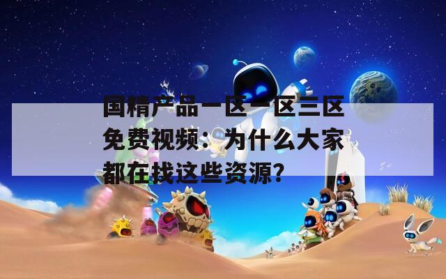 國精產(chǎn)品一區(qū)一區(qū)三區(qū)免費(fèi)視頻：為什么大家都在找這些資源？