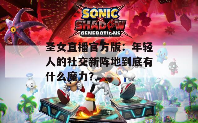 圣女直播官方版：年輕人的社交新陣地到底有什么魔力？