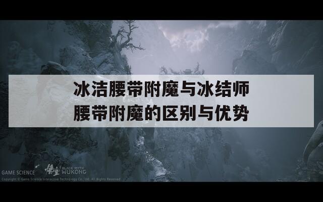 冰潔腰帶附魔與冰結(jié)師腰帶附魔的區(qū)別與優(yōu)勢(shì)