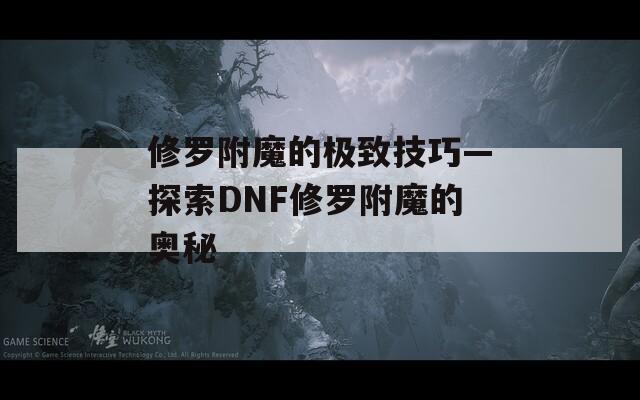 修羅附魔的極致技巧—探索DNF修羅附魔的奧秘