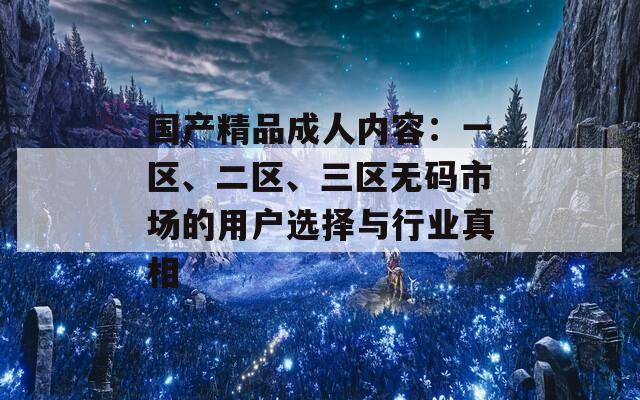 國產精品成人內容：一區(qū)、二區(qū)、三區(qū)無碼市場的用戶選擇與行業(yè)真相