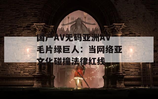 國產(chǎn)AV無碼亞洲AV毛片綠巨人：當(dāng)網(wǎng)絡(luò)亞文化碰撞法律紅線