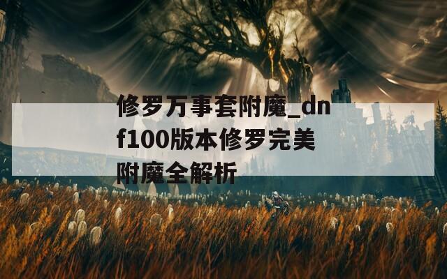 修羅萬(wàn)事套附魔_dnf100版本修羅完美附魔全解析