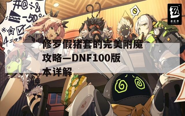 修羅假豬套的完美附魔攻略—DNF100版本詳解
