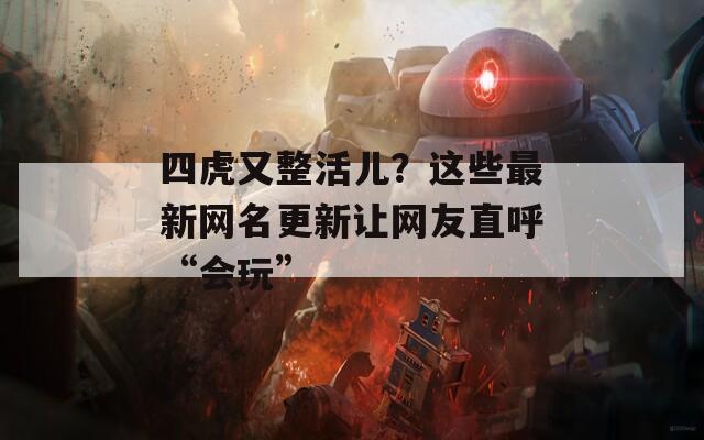 四虎又整活兒？這些最新網(wǎng)名更新讓網(wǎng)友直呼“會(huì)玩”