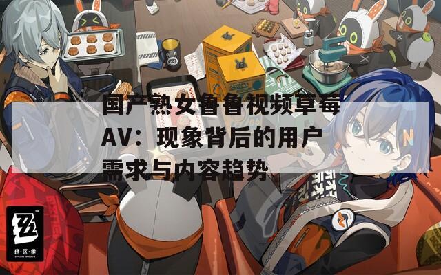 國(guó)產(chǎn)熟女魯魯視頻草莓AV：現(xiàn)象背后的用戶需求與內(nèi)容趨勢(shì)