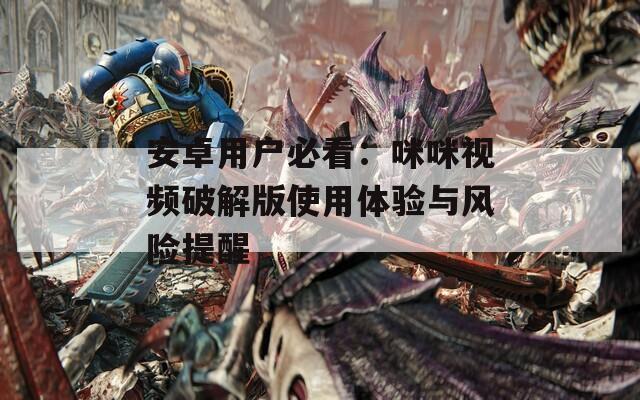 安卓用戶必看：咪咪視頻破解版使用體驗與風(fēng)險提醒