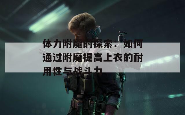 體力附魔的探索：如何通過附魔提高上衣的耐用性與戰(zhàn)斗力