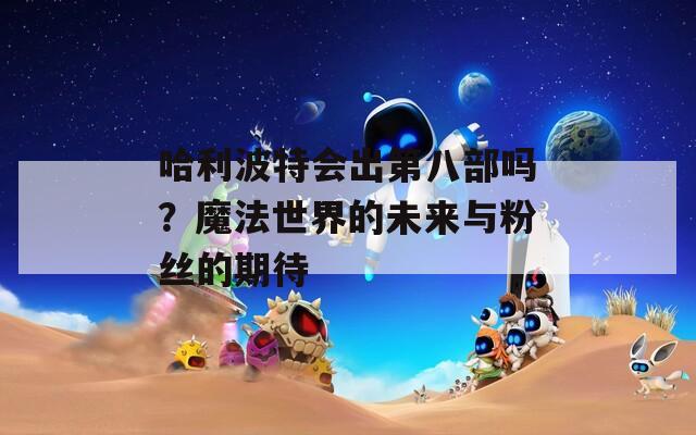 哈利波特會(huì)出第八部嗎？魔法世界的未來(lái)與粉絲的期待