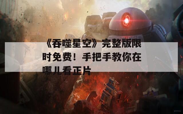 《吞噬星空》完整版限時(shí)免費(fèi)！手把手教你在哪兒看正片