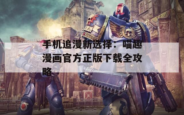 手機(jī)追漫新選擇：喵趣漫畫官方正版下載全攻略