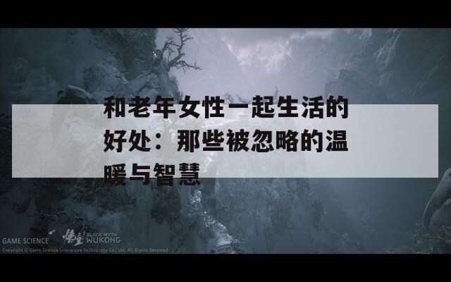 和老年女性一起生活的好處：那些被忽略的溫暖與智慧