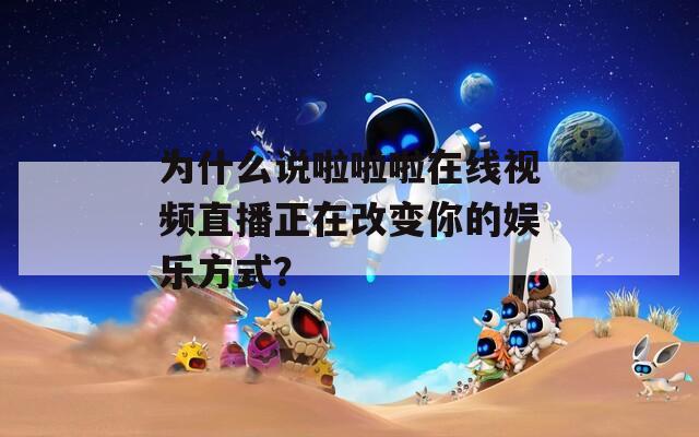 為什么說啦啦啦在線視頻直播正在改變你的娛樂方式？